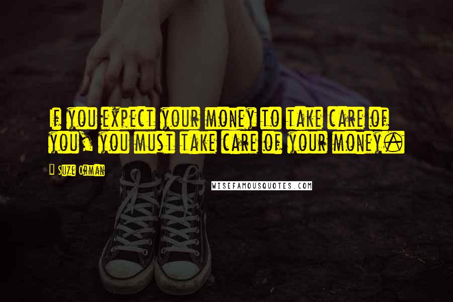 Suze Orman Quotes: If you expect your money to take care of you, you must take care of your money.