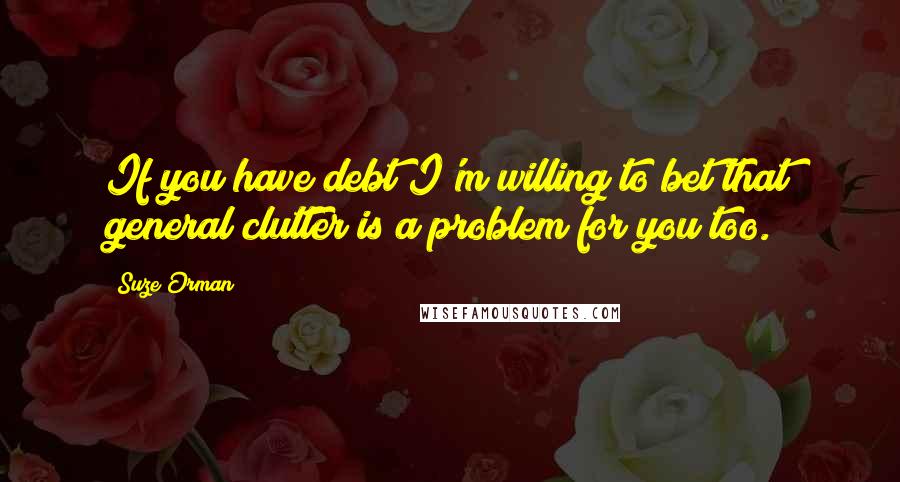 Suze Orman Quotes: If you have debt I'm willing to bet that general clutter is a problem for you too.