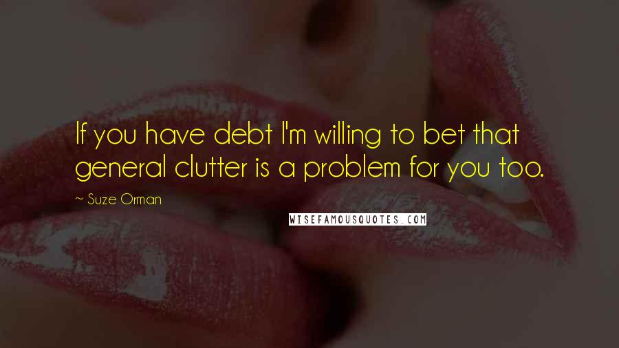 Suze Orman Quotes: If you have debt I'm willing to bet that general clutter is a problem for you too.