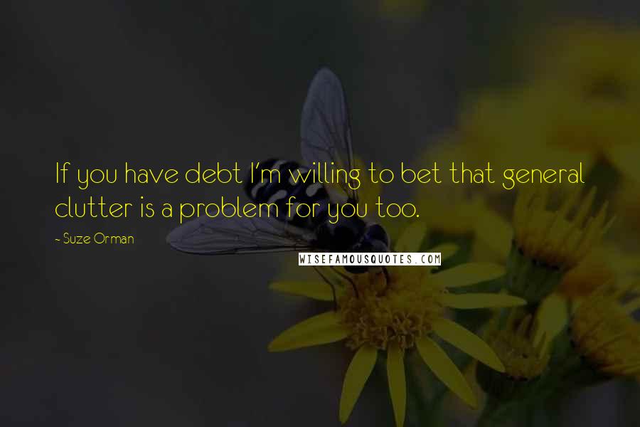 Suze Orman Quotes: If you have debt I'm willing to bet that general clutter is a problem for you too.