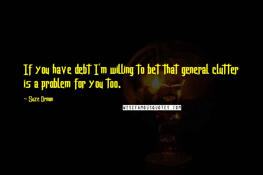 Suze Orman Quotes: If you have debt I'm willing to bet that general clutter is a problem for you too.