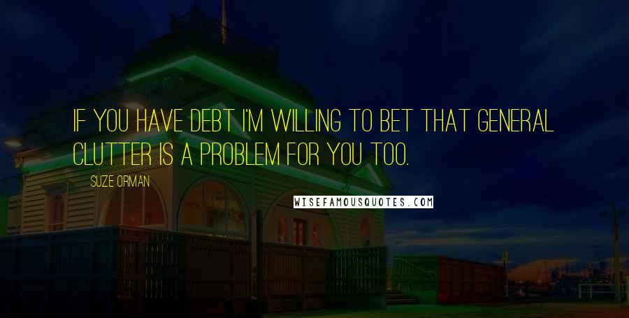 Suze Orman Quotes: If you have debt I'm willing to bet that general clutter is a problem for you too.