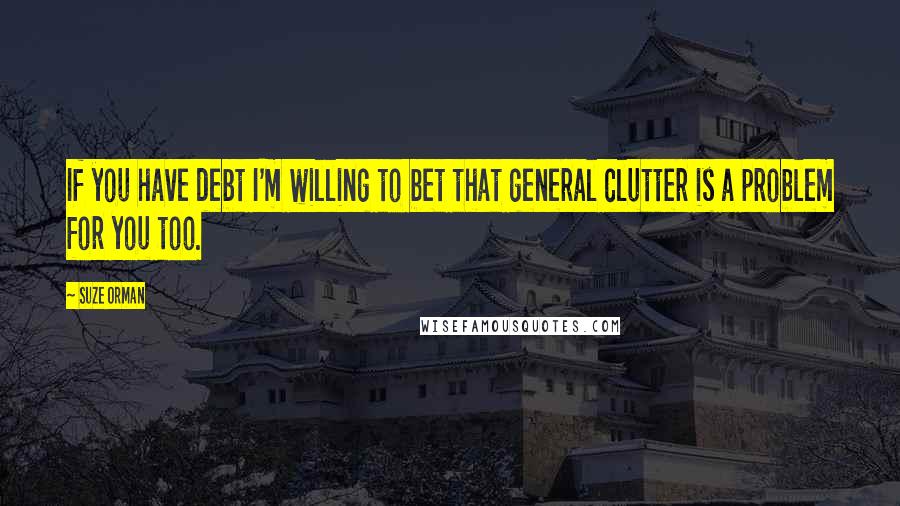 Suze Orman Quotes: If you have debt I'm willing to bet that general clutter is a problem for you too.