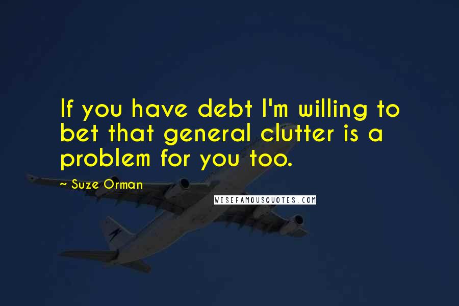 Suze Orman Quotes: If you have debt I'm willing to bet that general clutter is a problem for you too.