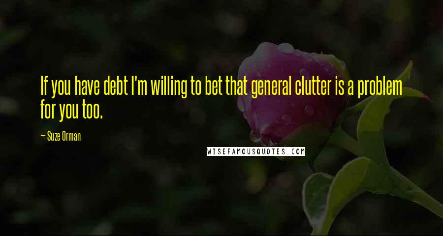 Suze Orman Quotes: If you have debt I'm willing to bet that general clutter is a problem for you too.