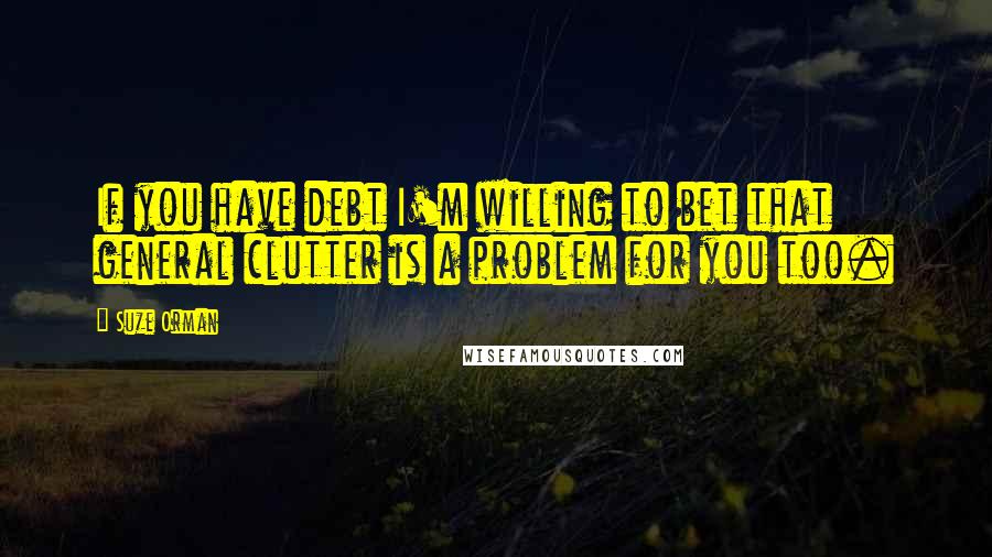 Suze Orman Quotes: If you have debt I'm willing to bet that general clutter is a problem for you too.