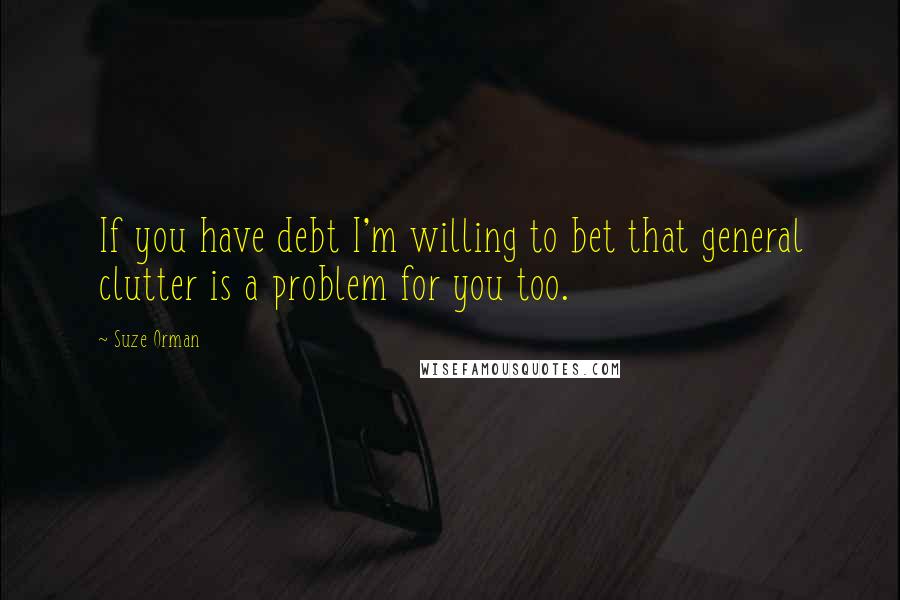 Suze Orman Quotes: If you have debt I'm willing to bet that general clutter is a problem for you too.