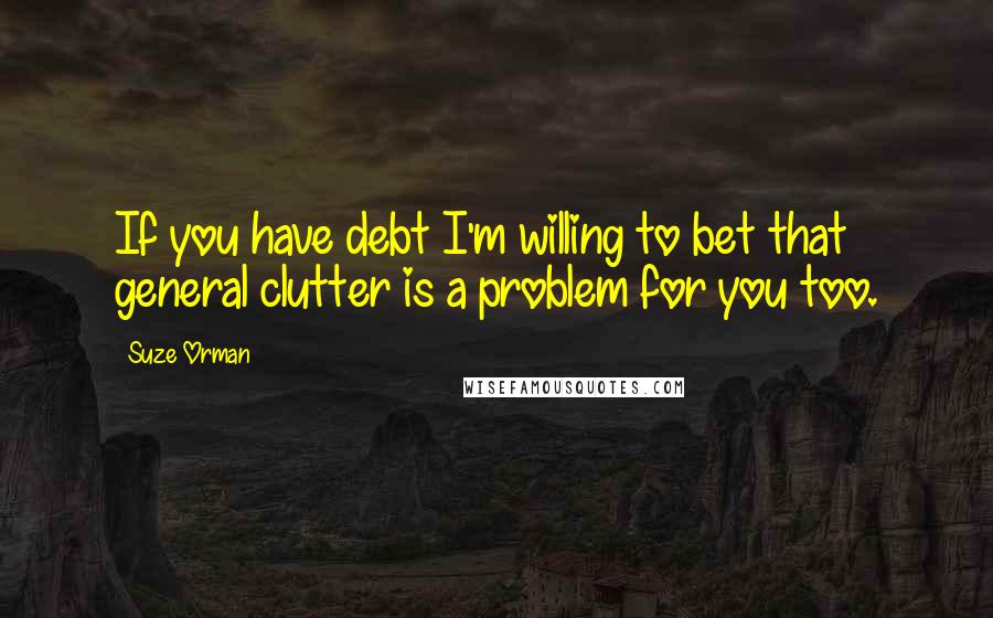 Suze Orman Quotes: If you have debt I'm willing to bet that general clutter is a problem for you too.