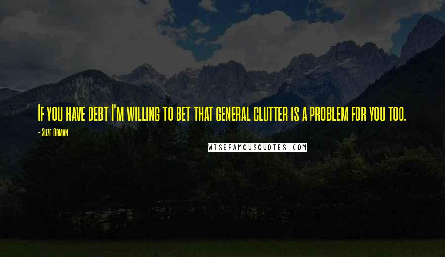 Suze Orman Quotes: If you have debt I'm willing to bet that general clutter is a problem for you too.