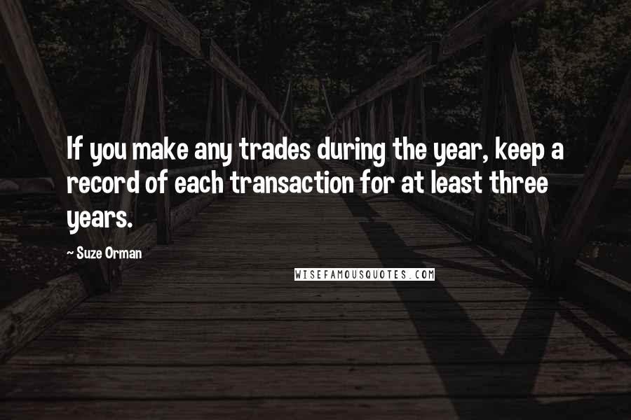 Suze Orman Quotes: If you make any trades during the year, keep a record of each transaction for at least three years.