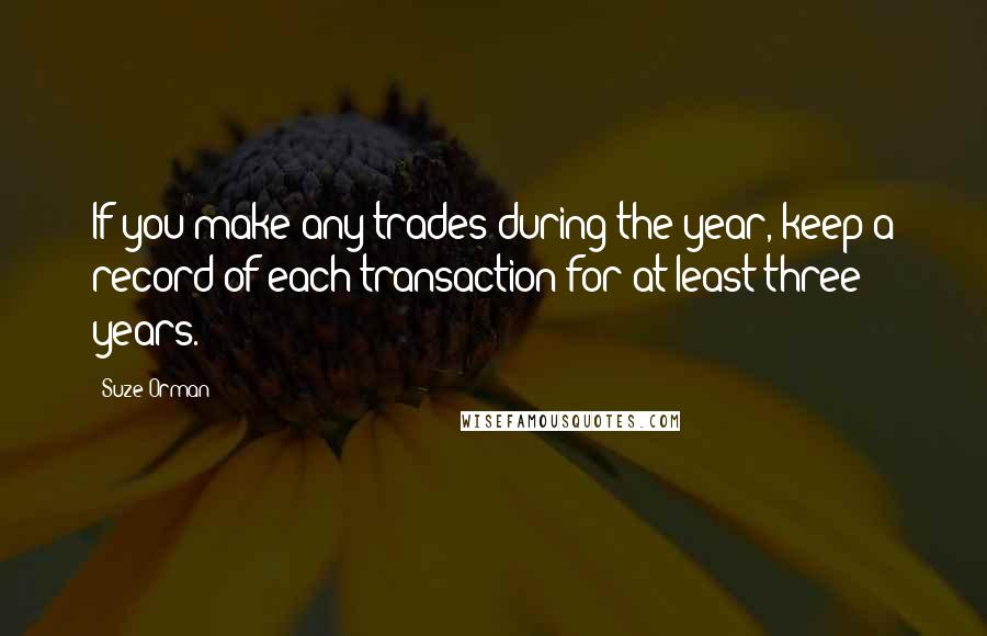 Suze Orman Quotes: If you make any trades during the year, keep a record of each transaction for at least three years.