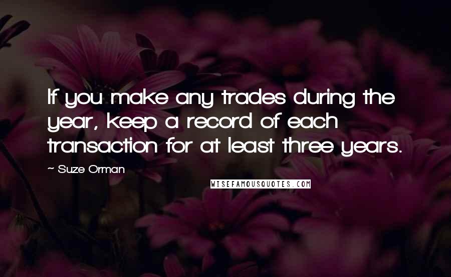 Suze Orman Quotes: If you make any trades during the year, keep a record of each transaction for at least three years.