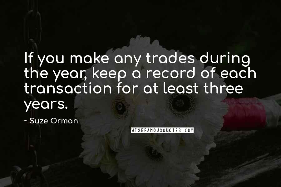 Suze Orman Quotes: If you make any trades during the year, keep a record of each transaction for at least three years.