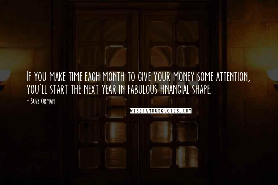 Suze Orman Quotes: If you make time each month to give your money some attention, you'll start the next year in fabulous financial shape.