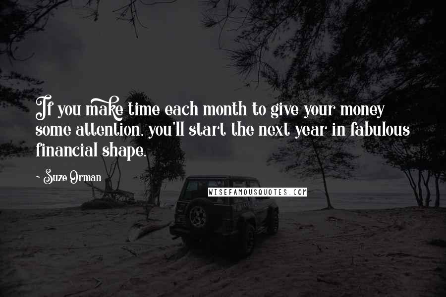 Suze Orman Quotes: If you make time each month to give your money some attention, you'll start the next year in fabulous financial shape.