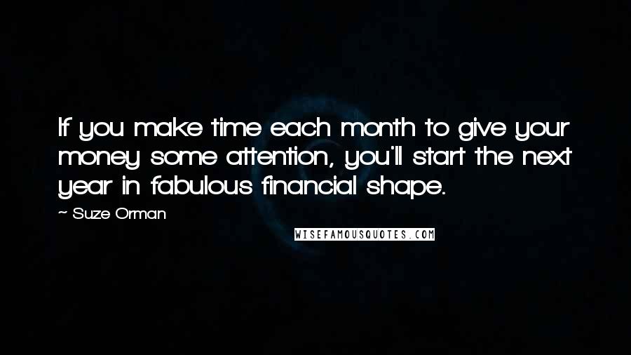 Suze Orman Quotes: If you make time each month to give your money some attention, you'll start the next year in fabulous financial shape.