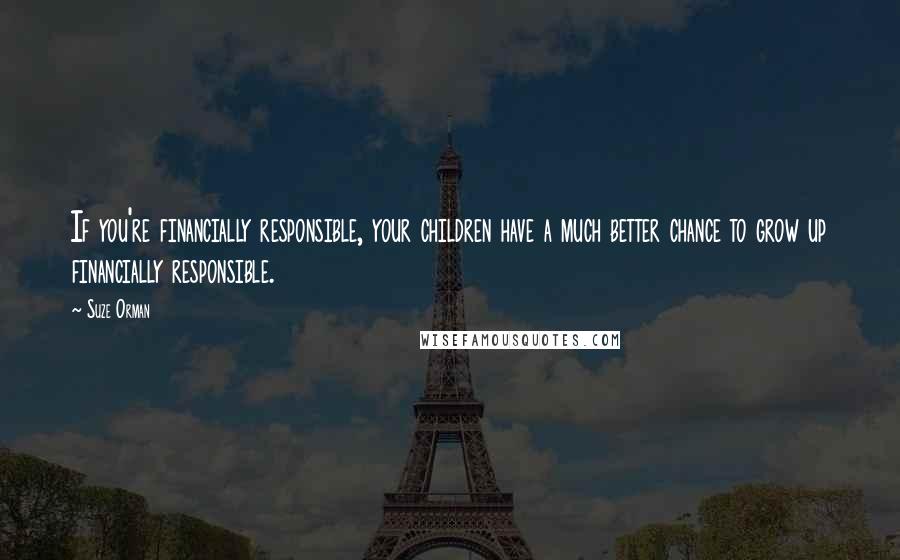 Suze Orman Quotes: If you're financially responsible, your children have a much better chance to grow up financially responsible.