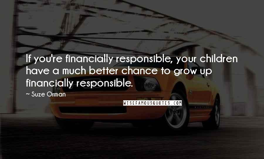 Suze Orman Quotes: If you're financially responsible, your children have a much better chance to grow up financially responsible.