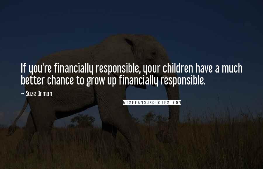Suze Orman Quotes: If you're financially responsible, your children have a much better chance to grow up financially responsible.
