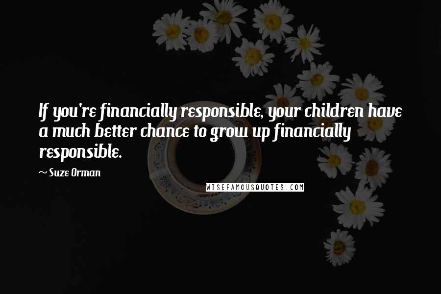 Suze Orman Quotes: If you're financially responsible, your children have a much better chance to grow up financially responsible.