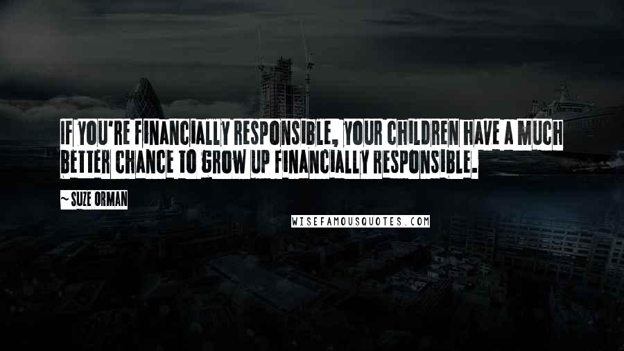 Suze Orman Quotes: If you're financially responsible, your children have a much better chance to grow up financially responsible.