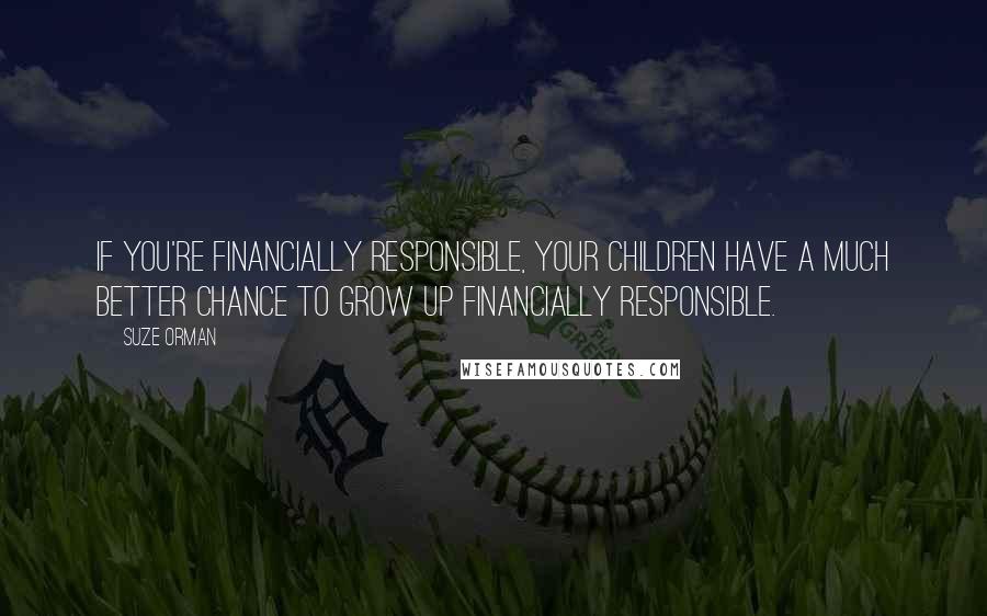 Suze Orman Quotes: If you're financially responsible, your children have a much better chance to grow up financially responsible.