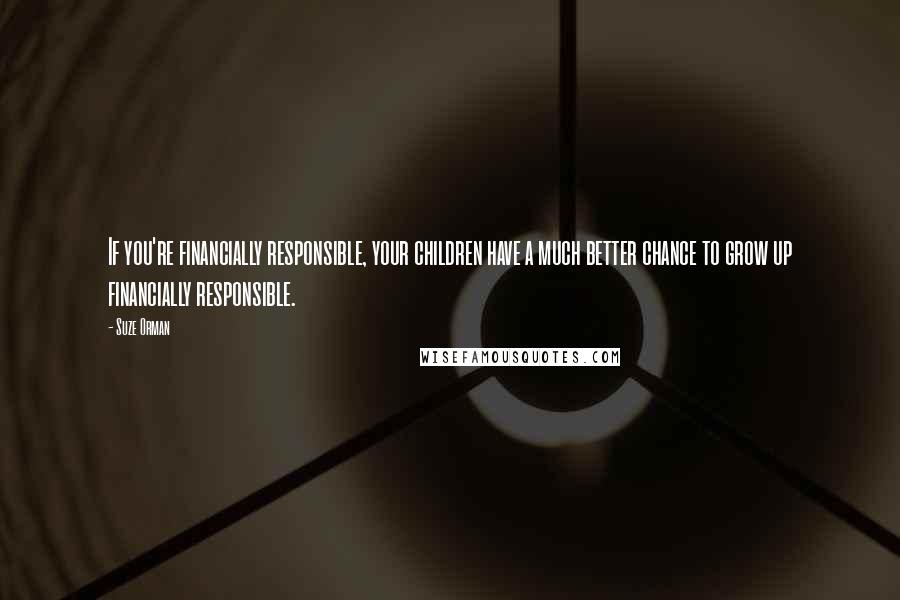 Suze Orman Quotes: If you're financially responsible, your children have a much better chance to grow up financially responsible.