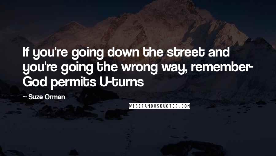 Suze Orman Quotes: If you're going down the street and you're going the wrong way, remember- God permits U-turns