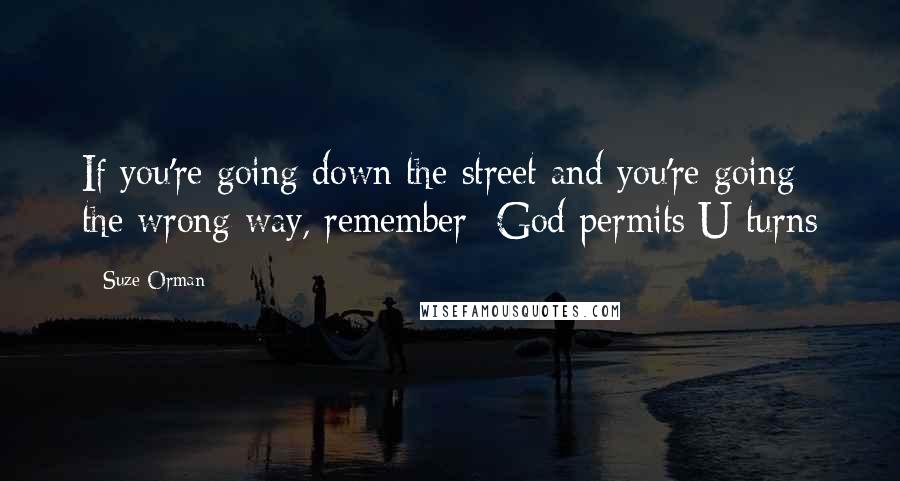 Suze Orman Quotes: If you're going down the street and you're going the wrong way, remember- God permits U-turns