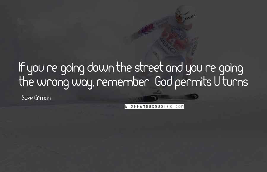 Suze Orman Quotes: If you're going down the street and you're going the wrong way, remember- God permits U-turns