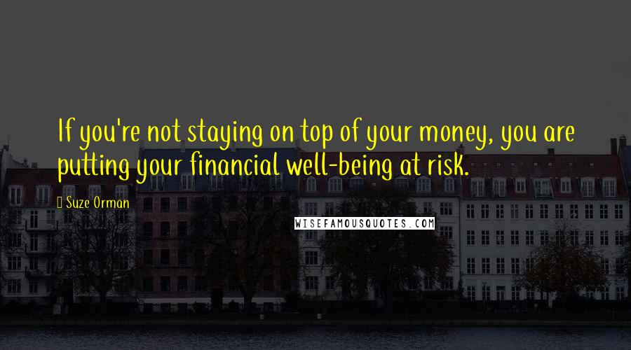 Suze Orman Quotes: If you're not staying on top of your money, you are putting your financial well-being at risk.