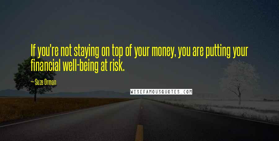 Suze Orman Quotes: If you're not staying on top of your money, you are putting your financial well-being at risk.