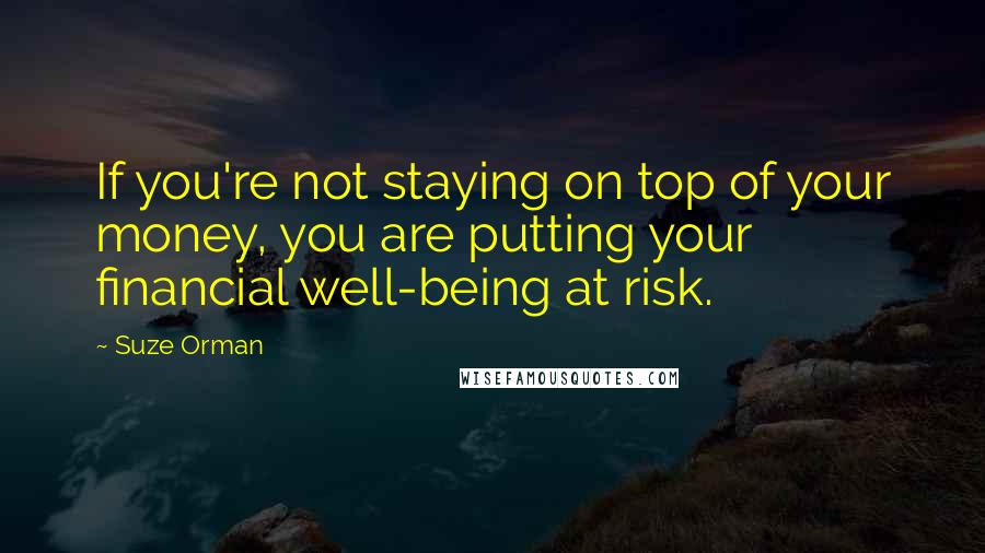 Suze Orman Quotes: If you're not staying on top of your money, you are putting your financial well-being at risk.