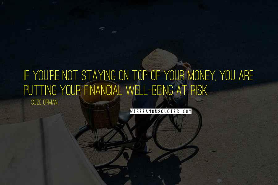 Suze Orman Quotes: If you're not staying on top of your money, you are putting your financial well-being at risk.