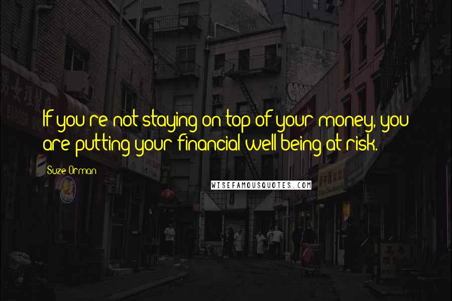 Suze Orman Quotes: If you're not staying on top of your money, you are putting your financial well-being at risk.