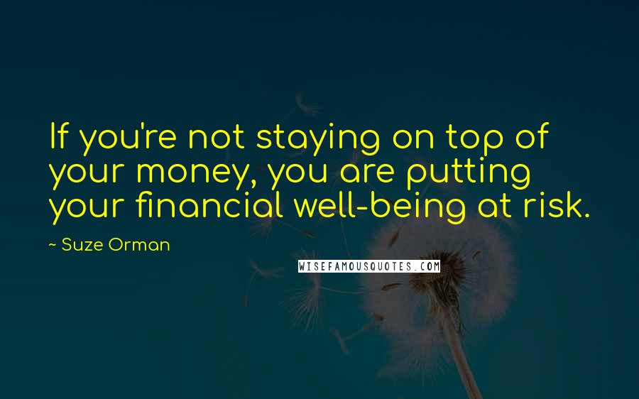 Suze Orman Quotes: If you're not staying on top of your money, you are putting your financial well-being at risk.