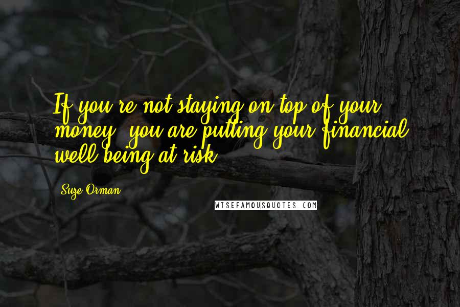 Suze Orman Quotes: If you're not staying on top of your money, you are putting your financial well-being at risk.