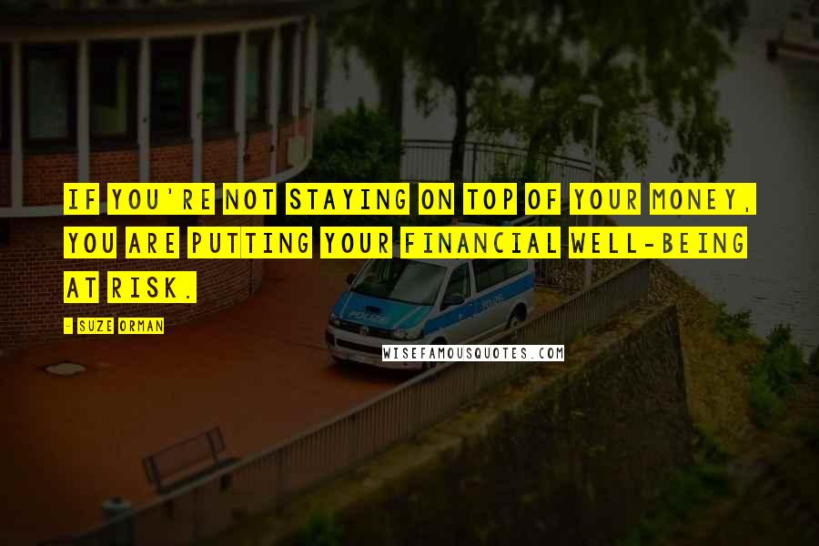 Suze Orman Quotes: If you're not staying on top of your money, you are putting your financial well-being at risk.