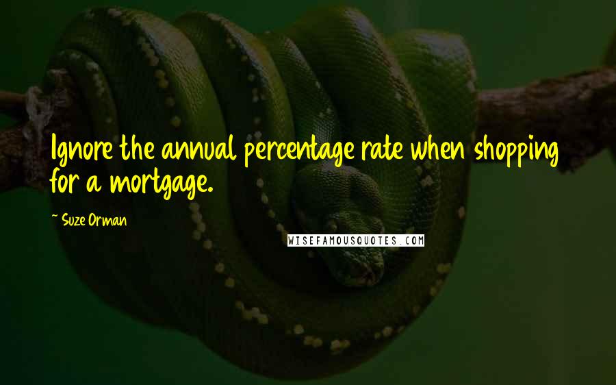 Suze Orman Quotes: Ignore the annual percentage rate when shopping for a mortgage.