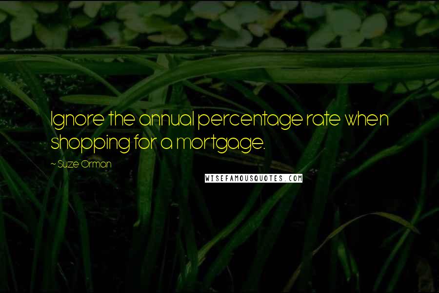 Suze Orman Quotes: Ignore the annual percentage rate when shopping for a mortgage.