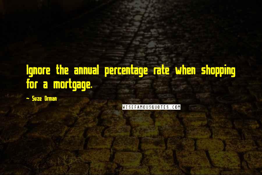 Suze Orman Quotes: Ignore the annual percentage rate when shopping for a mortgage.