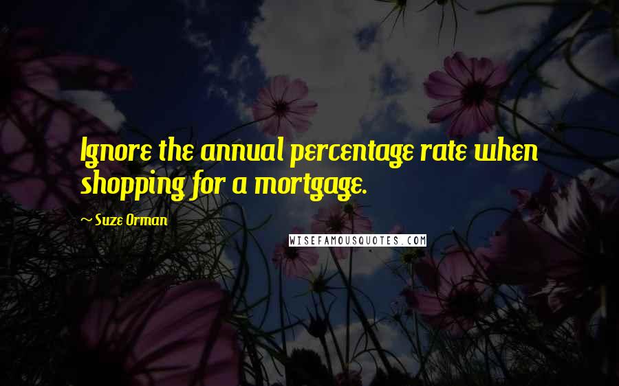 Suze Orman Quotes: Ignore the annual percentage rate when shopping for a mortgage.