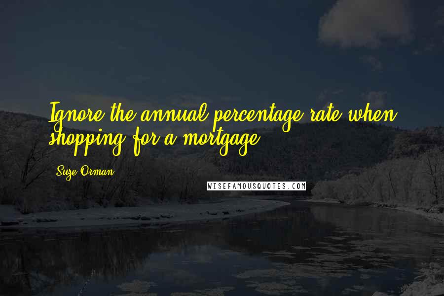 Suze Orman Quotes: Ignore the annual percentage rate when shopping for a mortgage.