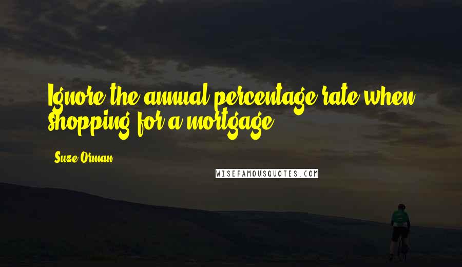Suze Orman Quotes: Ignore the annual percentage rate when shopping for a mortgage.