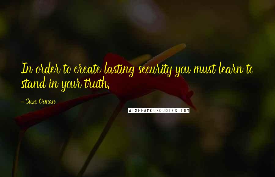 Suze Orman Quotes: In order to create lasting security you must learn to stand in your truth.