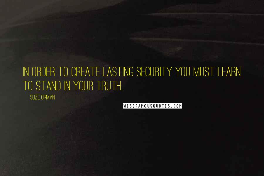 Suze Orman Quotes: In order to create lasting security you must learn to stand in your truth.