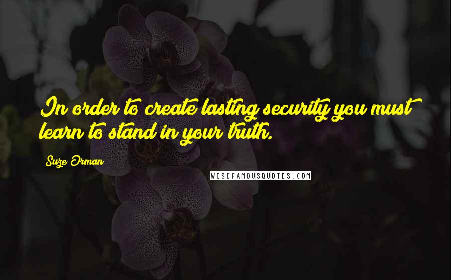 Suze Orman Quotes: In order to create lasting security you must learn to stand in your truth.