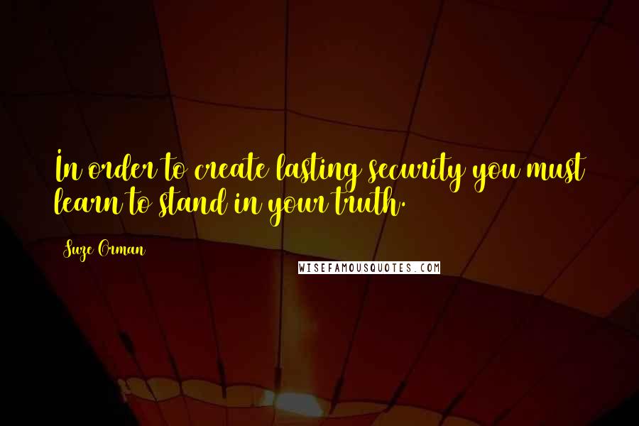 Suze Orman Quotes: In order to create lasting security you must learn to stand in your truth.