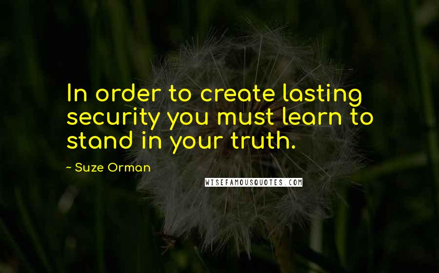 Suze Orman Quotes: In order to create lasting security you must learn to stand in your truth.