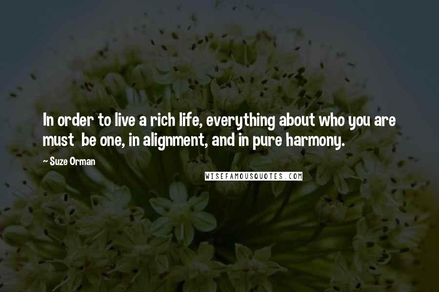 Suze Orman Quotes: In order to live a rich life, everything about who you are must be one, in alignment, and in pure harmony.